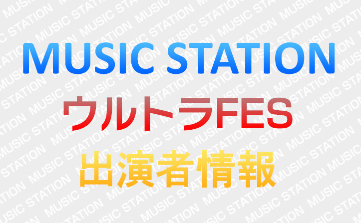 MUSIC STATION -ウルトラFES- 出演者情報