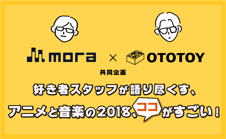 【mora × OTOTOY 共同企画】好き者スタッフが語り尽くす、アニメと音楽の2018、ココがすごい！